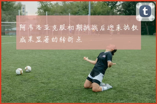 阿韦洛亚克服初期挑战后迎来执教成果显著的转折点