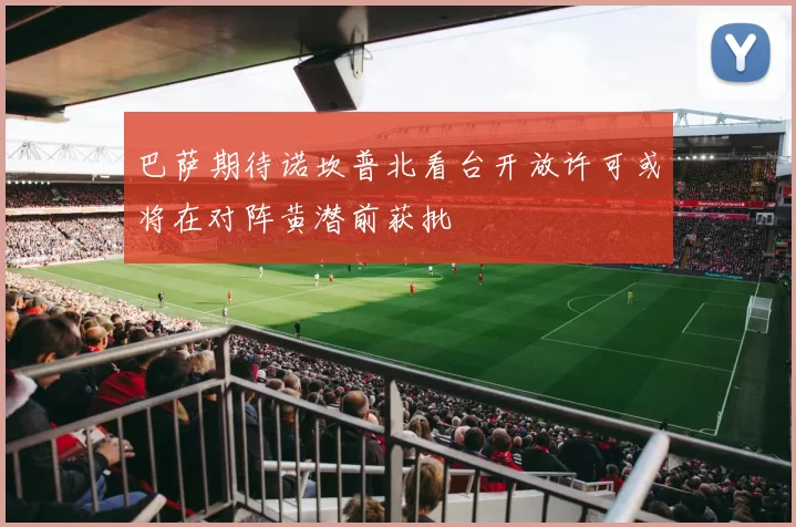 巴萨期待诺坎普北看台开放许可或将在对阵黄潜前获批