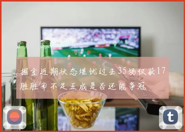 掘金近期状态堪忧过去35场仅获17胜胜率不足五成是否还能争冠