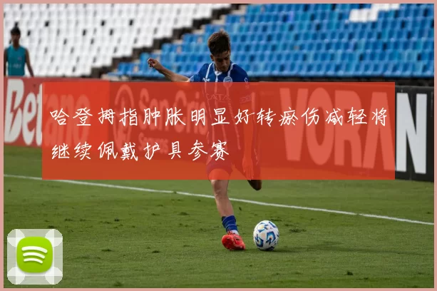 哈登拇指肿胀明显好转瘀伤减轻将继续佩戴护具参赛