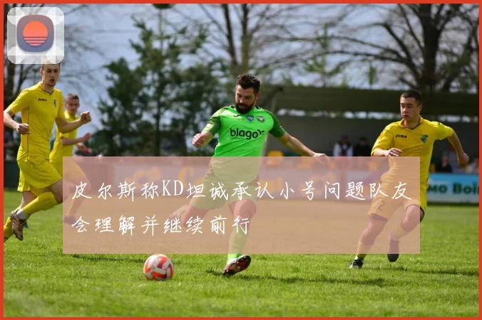 皮尔斯称KD坦诚承认小号问题队友会理解并继续前行