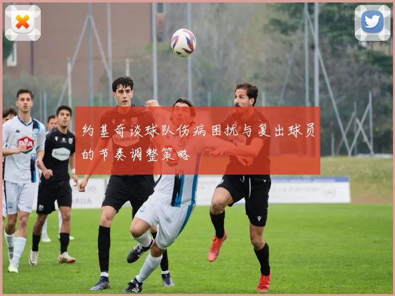 约基奇谈球队伤病困扰与复出球员的节奏调整策略