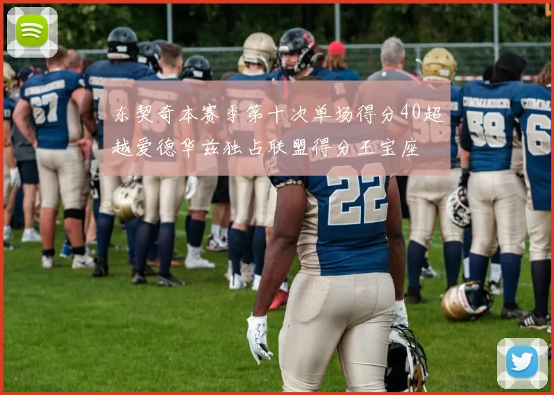 东契奇本赛季第十次单场得分40超越爱德华兹独占联盟得分王宝座