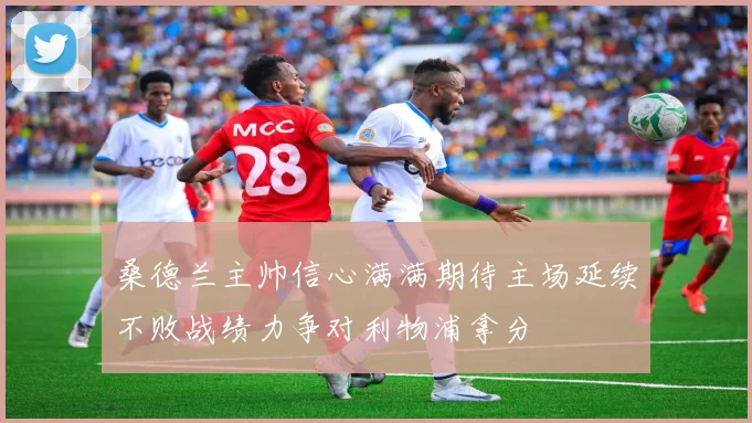 桑德兰主帅信心满满期待主场延续不败战绩力争对利物浦拿分
