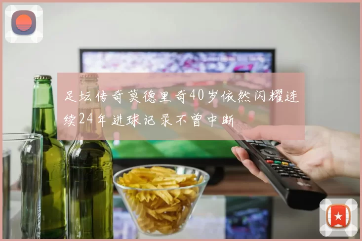 足坛传奇莫德里奇40岁依然闪耀连续24年进球记录不曾中断