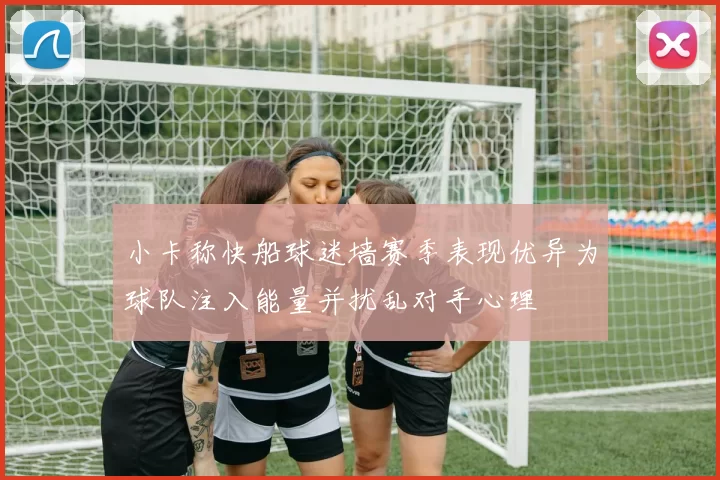 小卡称快船球迷墙赛季表现优异为球队注入能量并扰乱对手心理