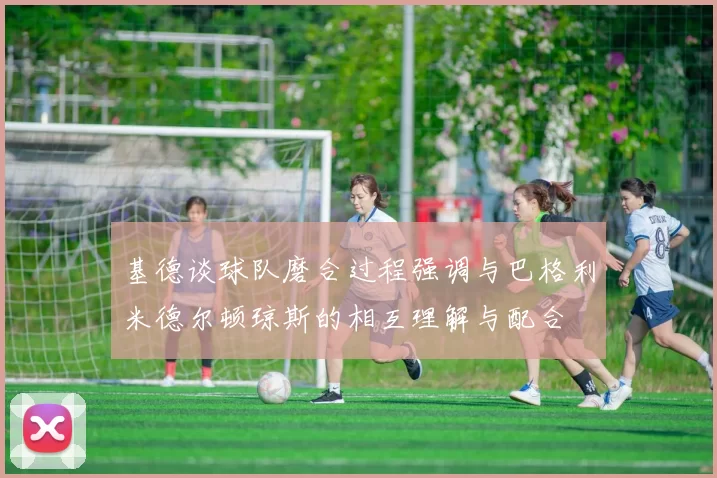 基德谈球队磨合过程强调与巴格利米德尔顿琼斯的相互理解与配合