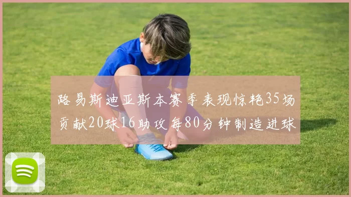 路易斯迪亚斯本赛季表现惊艳35场贡献20球16助攻每80分钟制造进球