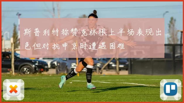 斯普利特称赞克林根上半场表现出色但对抗申京时遭遇困难