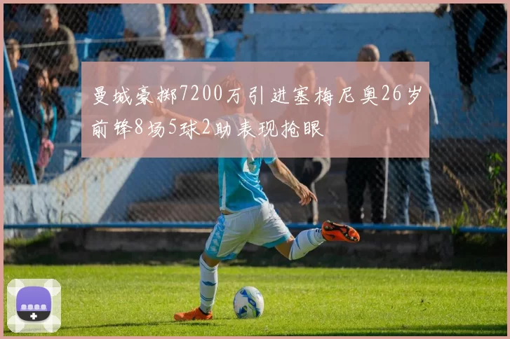 曼城豪掷7200万引进塞梅尼奥26岁前锋8场5球2助表现抢眼
