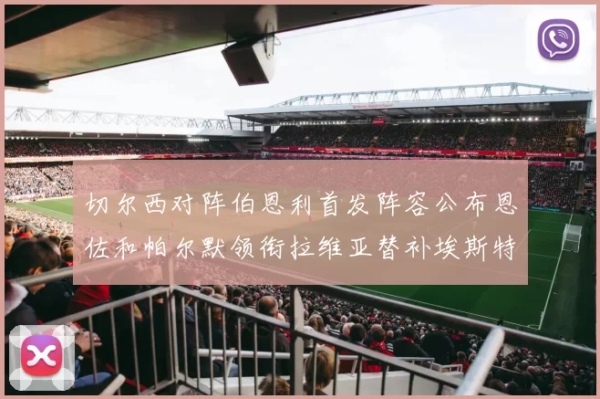 切尔西对阵伯恩利首发阵容公布恩佐和帕尔默领衔拉维亚替补埃斯特旺因伤缺席