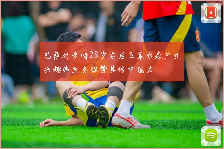巴萨对多特28岁右后卫莱尔森产生兴趣弗里克称赞其传中能力