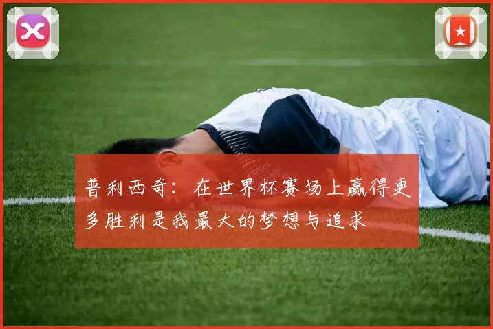 普利西奇：在世界杯赛场上赢得更多胜利是我最大的梦想与追求