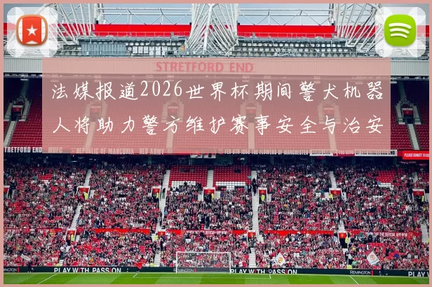 法媒报道2026世界杯期间警犬机器人将助力警方维护赛事安全与治安