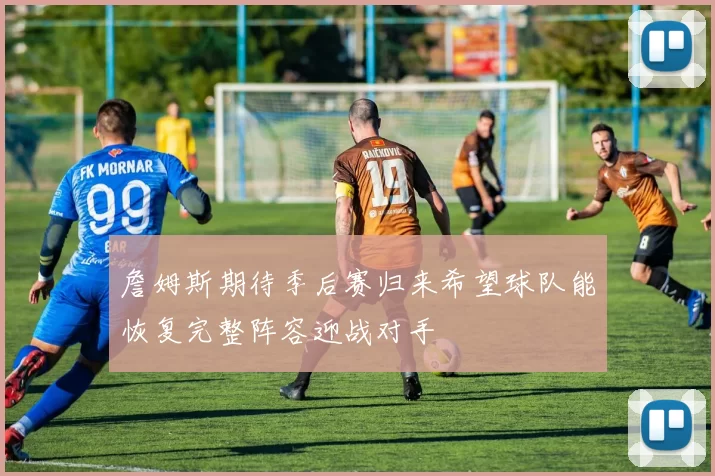 詹姆斯期待季后赛归来希望球队能恢复完整阵容迎战对手