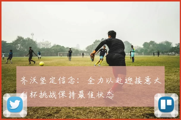 齐沃坚定信念：全力以赴迎接意大利杯挑战保持最佳状态