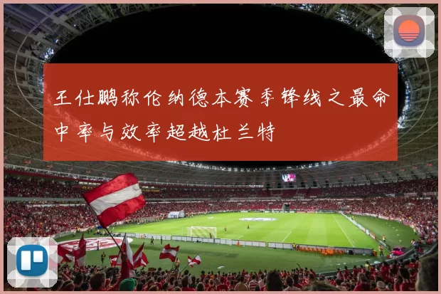 王仕鹏称伦纳德本赛季锋线之最命中率与效率超越杜兰特