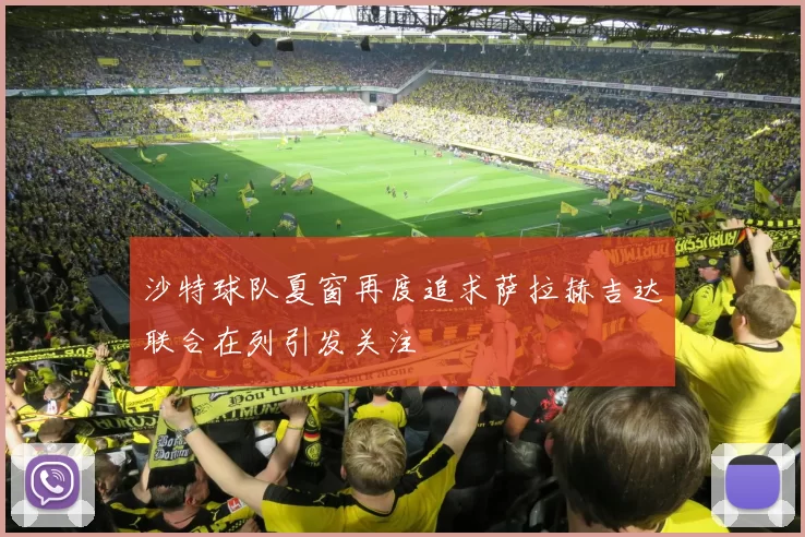 沙特球队夏窗再度追求萨拉赫吉达联合在列引发关注