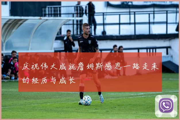 庆祝伟大成就詹姆斯感恩一路走来的经历与成长