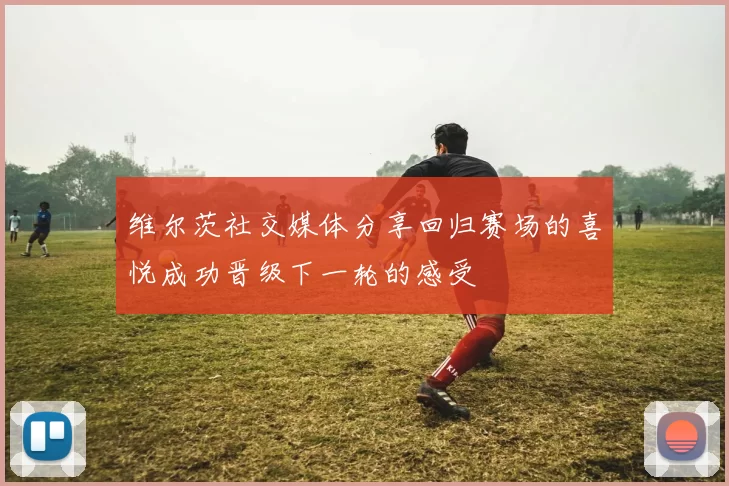 维尔茨社交媒体分享回归赛场的喜悦成功晋级下一轮的感受