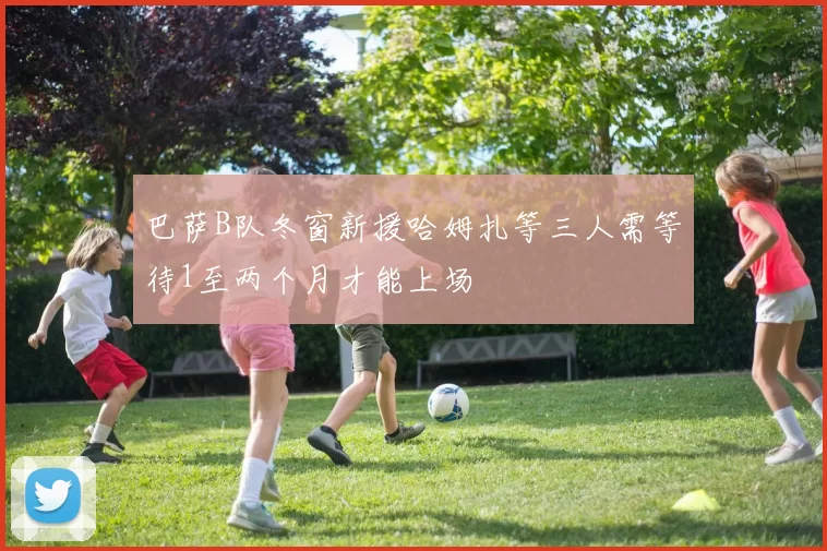巴萨B队冬窗新援哈姆扎等三人需等待1至两个月才能上场