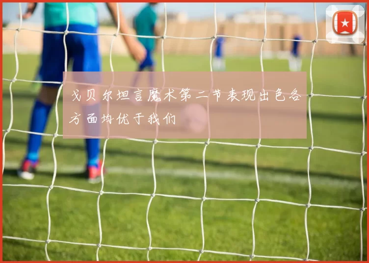 戈贝尔坦言魔术第二节表现出色各方面均优于我们